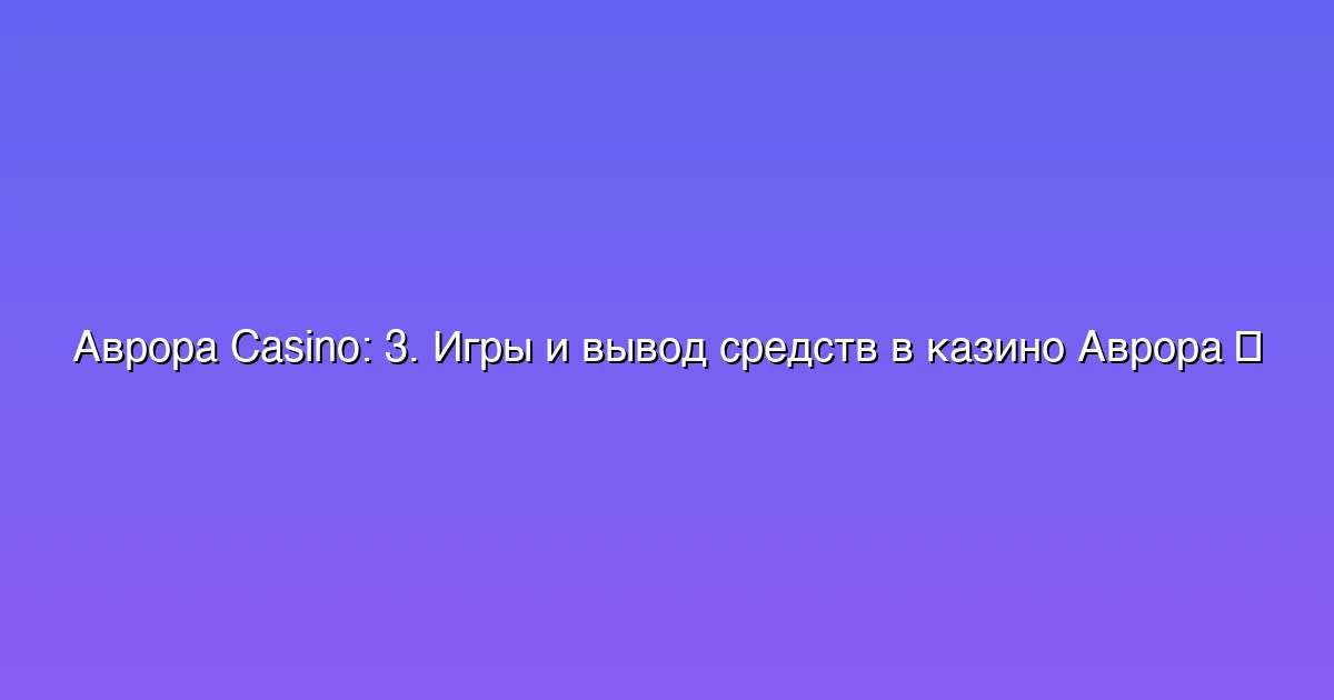 3. Игры и вывод средств в казино Аврора